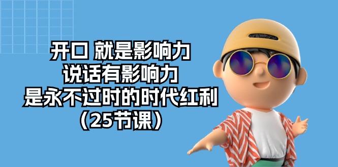 开口 就是影响力，说话有影响力，是永不过时的时代红利(25节课-创薯资源