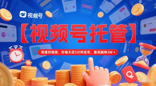 【视频号托管 】我提供视频，你每天花5分钟发布，最高躺挣2W+【揭秘】-创薯资源