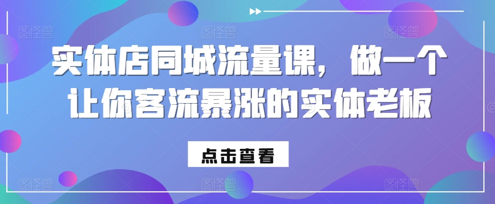 实体店同城流量课，做一个让你客流暴涨的实体老板-创薯资源