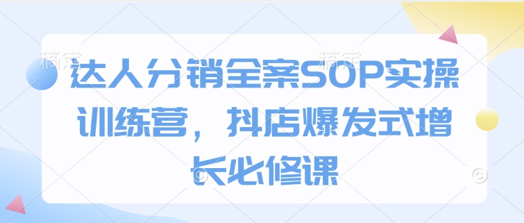 达人分销全案SOP实操训练营，抖店爆发式增长必修课-创薯资源