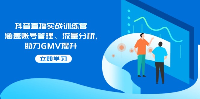 抖音直播实战训练营：涵盖账号管理、流量分析, 助力GMV提升-创薯资源