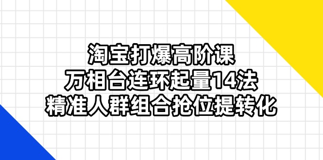 淘宝打爆高阶课：万相台连环起量14法，精准人群组合抢位提转化-创薯资源