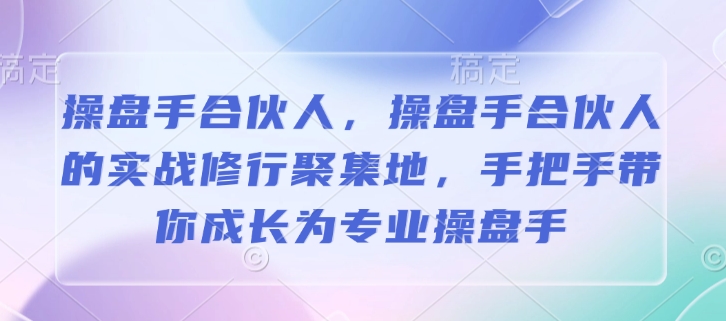 操盘手合伙人，操盘手合伙人的实战修行聚集地，手把手带你成长为专业操盘手-创薯资源
