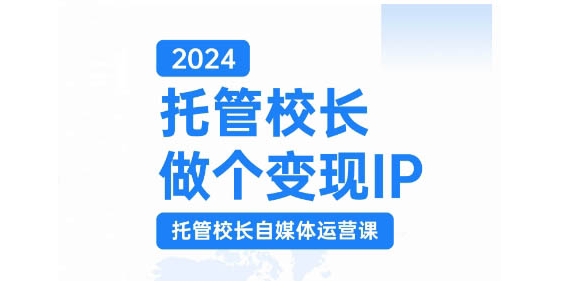 2024托管校长做个变现IP，托管校长自媒体运营课，利用短视频实现校区利润翻番-创薯资源