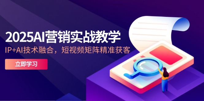 2025AI营销实战教学-5月，IP+AI技术融合，短视频矩阵精准获客-创薯资源