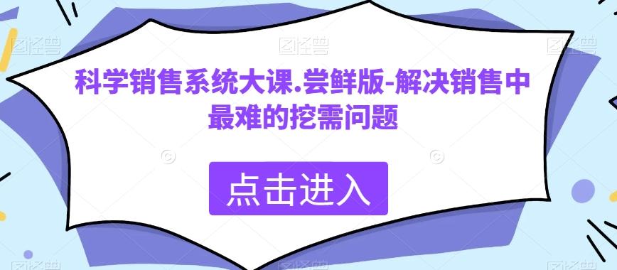 科学销售系统大课.尝鲜版-解决销售中最难的挖需问题-创薯资源