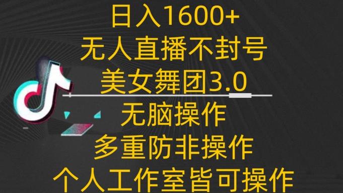 日入1600+，不封号无人直播美女舞团3.0，无脑操作多重防非操作，个人工作制皆可操作【揭秘】-创薯资源
