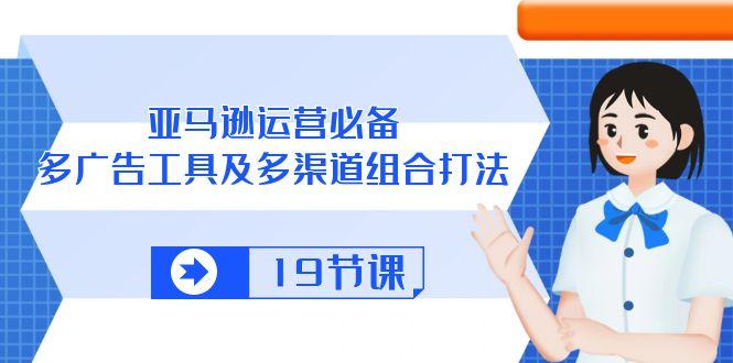 亚马逊 运营必备，多广告 工具及多渠道组合打法(19节课-创薯资源