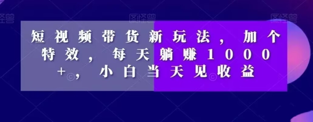短视频带货新玩法，加个特效，每天躺赚1000+，小白当天见收益【揭秘】-创薯资源