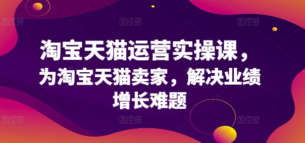 淘宝天猫运营实操课，为淘宝天猫卖家，解决业绩增长难题-创薯资源