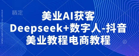 美业AI获客Deepseek+数字人-抖音美业教程电商教程-创薯资源