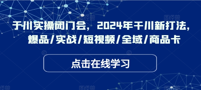 于川实操闭门会，2024年干川新打法，爆品/实战/短视频/全域/商品卡-创薯资源