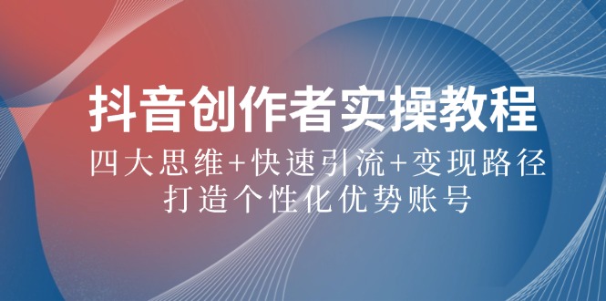抖音创作者实操教程：四大思维+快速引流+变现路径，打造个性化优势账号-创薯资源