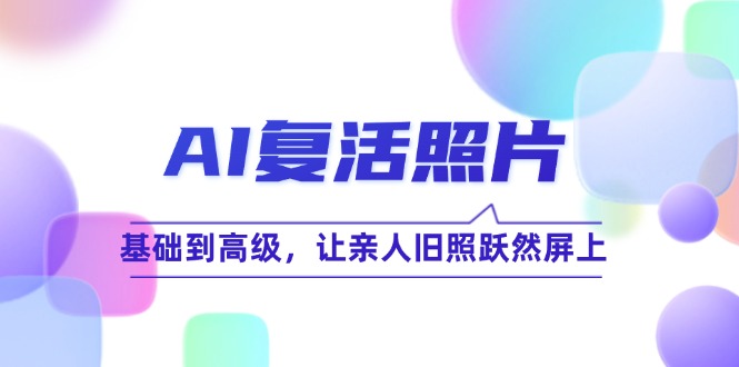 AI复活照片技巧课：基础到高级，让亲人旧照跃然屏上(无水印-创薯资源