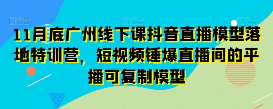 11月底广州线下课抖音直播模型落地特训营，短视频锤爆直播间的平播可复制模型-创薯资源
