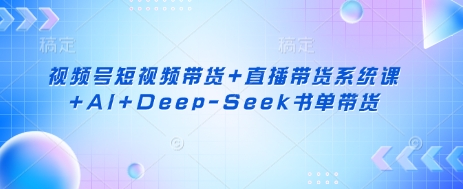 视频号短视频带货+直播带货系统课+AI+Deep-Seek书单带货-创薯资源