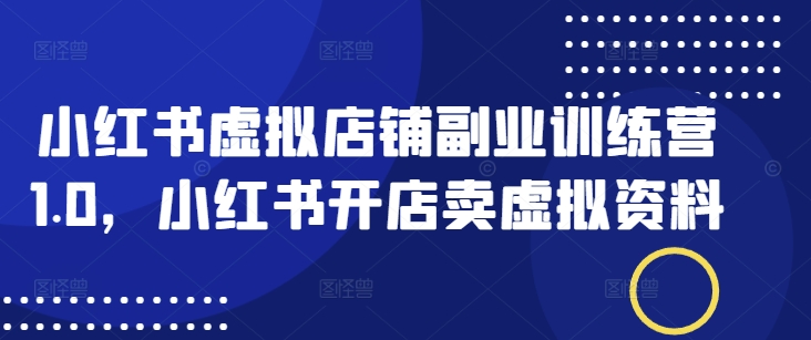 小红书虚拟店铺副业训练营1.0，小红书开店卖虚拟资料-创薯资源
