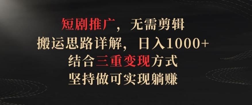 短剧推广，无需剪辑，搬运思路详解，日入1000+，结合三重变现方式，坚持做可实现躺赚【揭秘】-创薯资源
