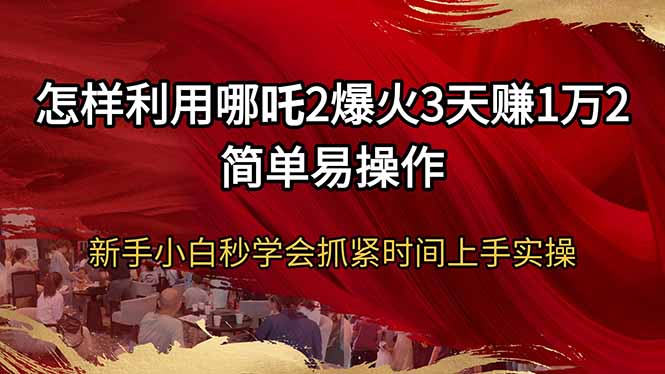 怎样利用哪吒2爆火3天赚1万2简单易操作新手小白秒学会抓紧时间上手实操-创薯资源