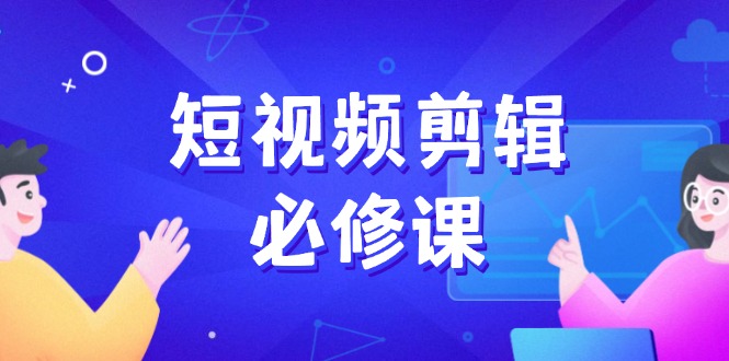 短视频剪辑必修课，百万剪辑师成长秘籍，找素材、拆片、案例拆解-创薯资源