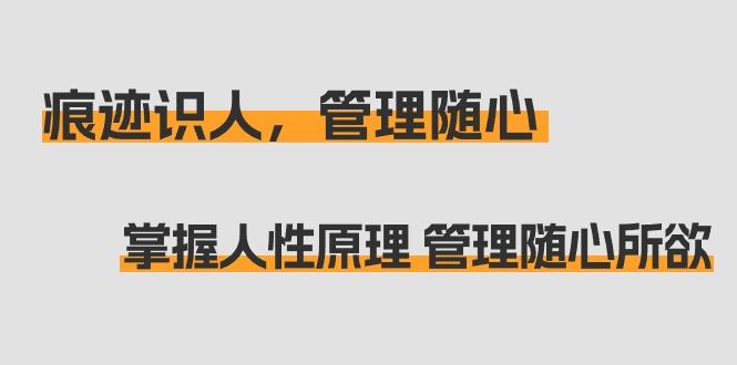 痕迹 识人，管理随心：掌握人性原理 管理随心所欲(31节课)-创薯资源