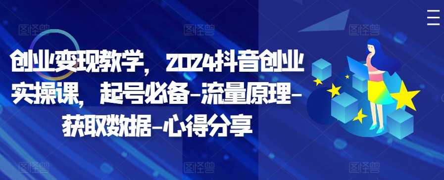 创业变现教学，2024抖音创业实操课，起号必备-流量原理-获取数据-心得分享-创薯资源