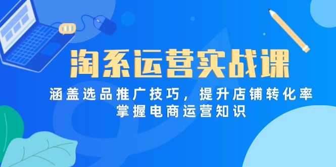 淘系运营实战课，涵盖选品推广技巧，提升店铺转化率，掌握电商运营知识-创薯资源