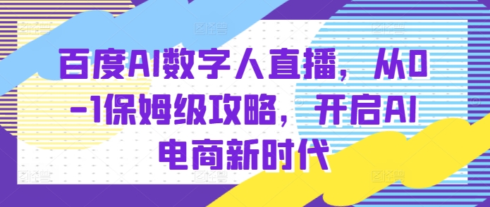 百度AI数字人直播带货，从0-1保姆级攻略，开启AI电商新时代-创薯资源
