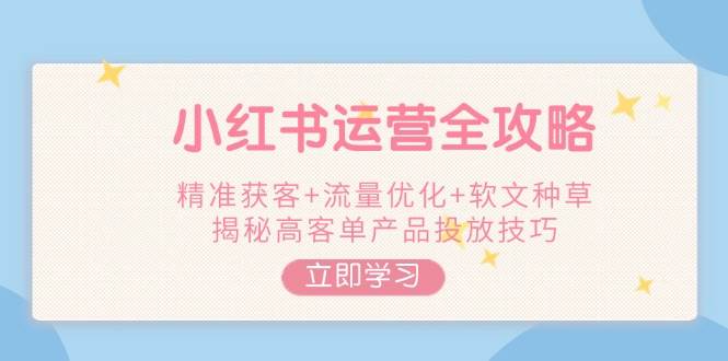 小红书运营全攻略，精准获客+流量优化+软文种草，揭秘高客单产品投放技巧-创薯资源