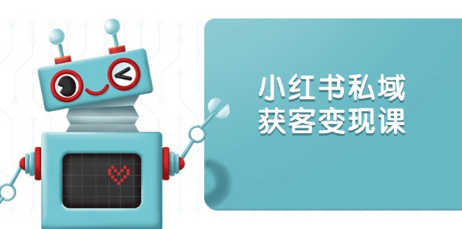 小红书私域获客变现：账号设置/内容创作/规则解读/投放策略/获客技巧等-创薯资源