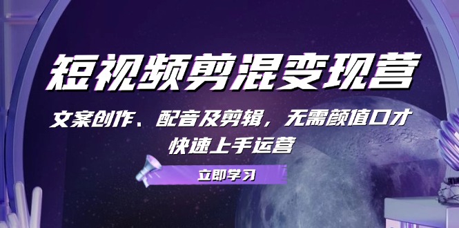短视频剪混变现营：文案创作、配音及剪辑，无需颜值口才，快速上手运营-创薯资源