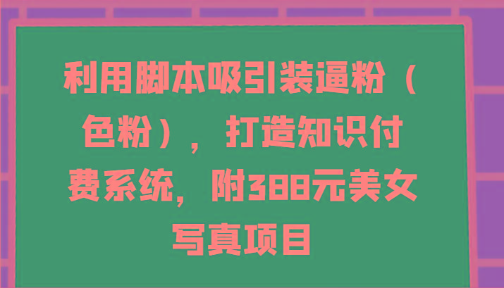 利用脚本吸引装逼粉(色粉)，打造知识付费系统，附388元美女写真项目-创薯资源