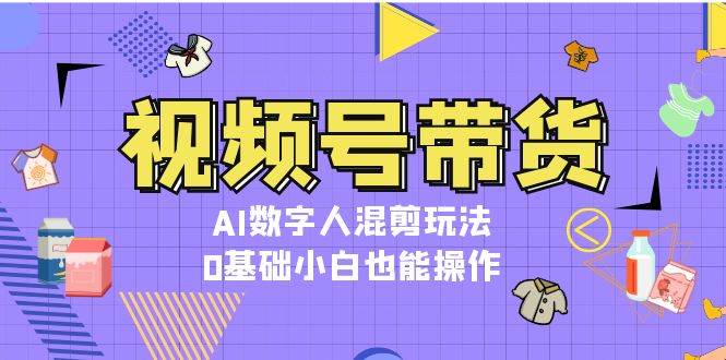 视频号带货，AI数字人混剪玩法，0基础小白也能操作-创薯资源