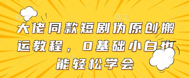 大佬同款短剧伪原创搬运方法，0基础小白也能轻松学会-创薯资源