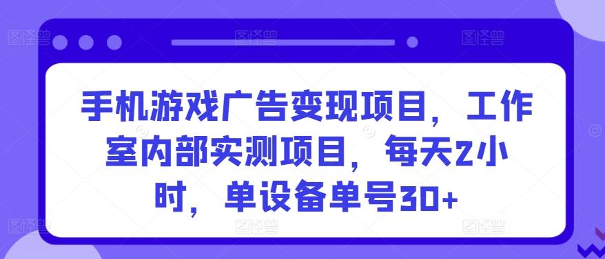 手机游戏广告变现项目，工作室内部实测项目，每天2小时，单设备单号30+【揭秘】-创薯资源