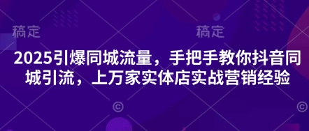 2025引爆同城流量，手把手教你抖音同城引流，上万家实体店实战营销经验-创薯资源