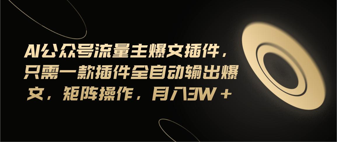 Ai公众号流量主爆文插件，只需一款插件全自动输出爆文，矩阵操作，月入3w+-创薯资源