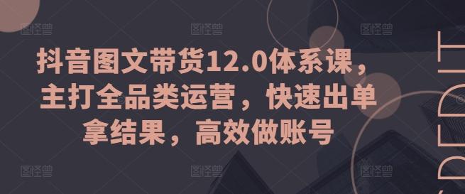 抖音图文带货12.0体系课，主打全品类运营，快速出单拿结果，高效做账号-创薯资源