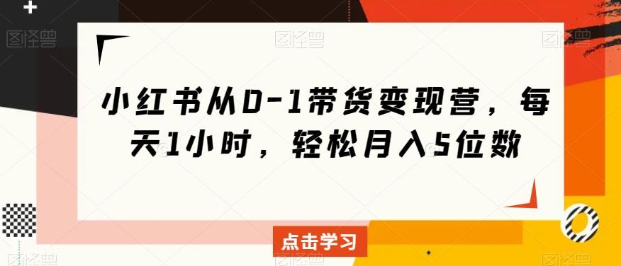 小红书从0-1带货变现营，每天1小时，轻松月入5位数-创薯资源