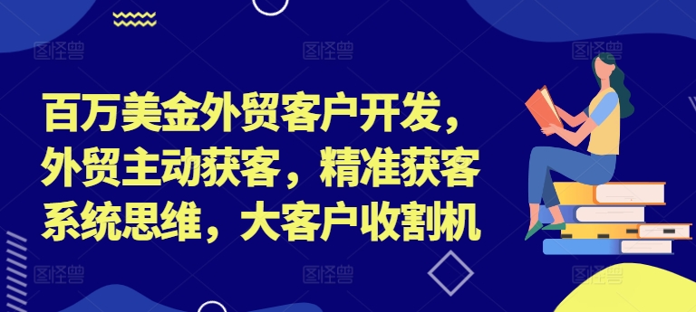 百万美金外贸客户开发，外贸主动获客，精准获客系统思维，大客户收割机-创薯资源