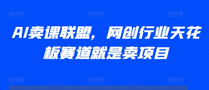 AI卖课联盟，网创行业天花板赛道就是卖项目-创薯资源