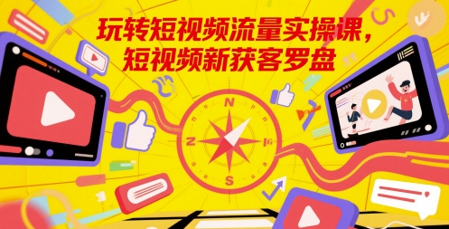 玩转短视频流量实操课，短视频新获客罗盘-创薯资源