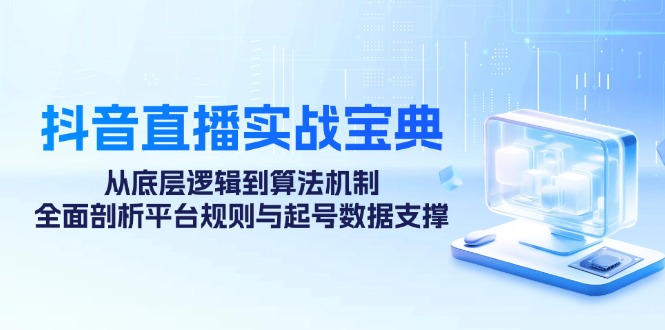 抖音直播实战宝典：从底层逻辑到算法机制，全面剖析平台规则与起号数据支撑-创薯资源
