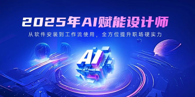2025年AI赋能设计师：从软件安装到工作流使用，全方位提升职场硬实力-创薯资源