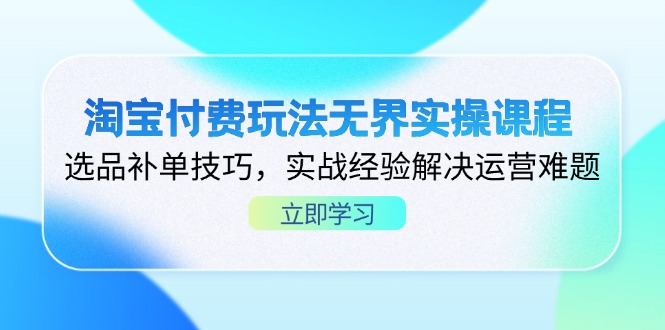 淘宝付费玩法无界实操课程，选品补单技巧，实战经验解决运营难题-创薯资源