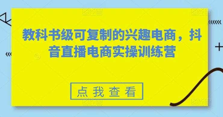 教科书级可复制的兴趣电商，抖音直播电商实操训练营-创薯资源