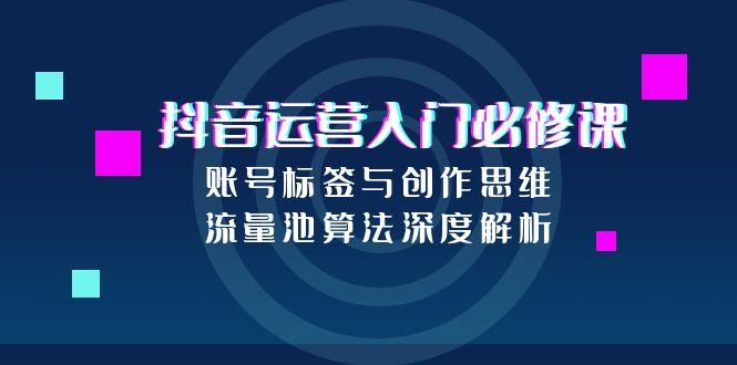 抖音运营入门必修课，账号标签与创作思维，流量池算法深度解析-创薯资源
