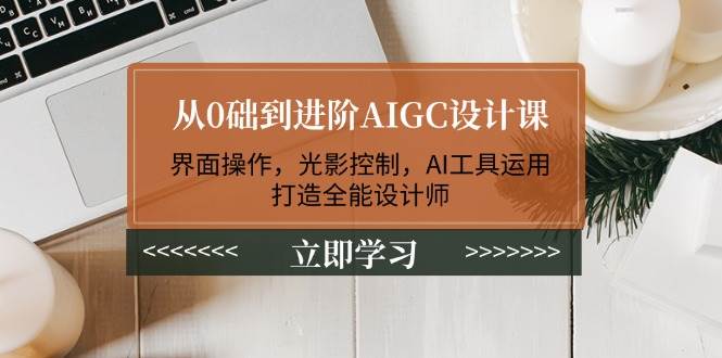 从0础到进阶AIGC设计课：界面操作，光影控制，AI工具运用，打造全能设计师-创薯资源