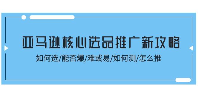 亚马逊核心选品推广新攻略！如何选/能否爆/难或易/如何测/怎么推-创薯资源