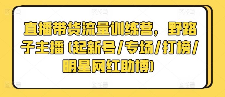 直播带货流量训练营，野路子主播(起新号/专场/打榜/明星网红助博)-创薯资源